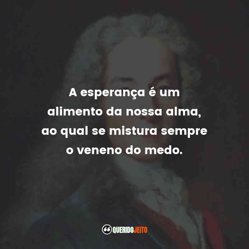 "A esperança é um alimento da nossa alma, ao qual se mistura sempre o veneno do medo." Frases de Voltaire