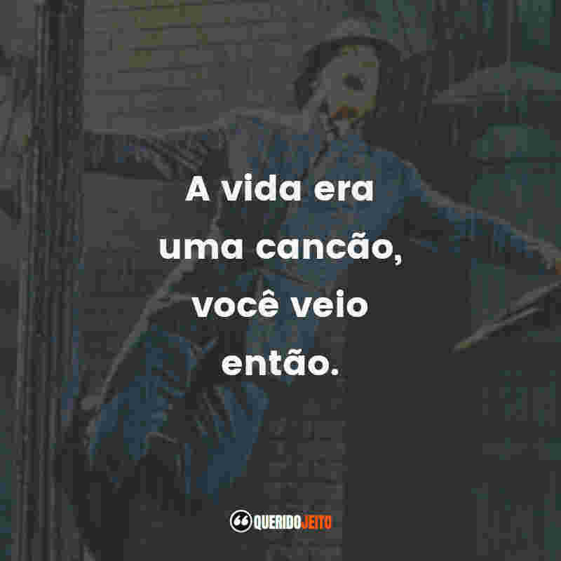 A vida era uma cancão, você veio então.