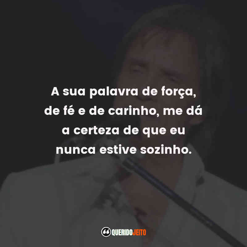 Frases do Roberto Carlos: A sua palavra de força, de fé e de carinho, me dá a certeza de que eu nunca estive sozinho.