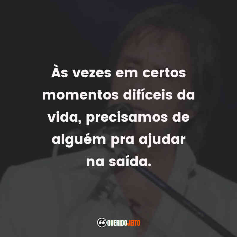 Frases do Roberto Carlos: Às vezes em certos momentos difíceis da vida, precisamos de alguém pra ajudar na saída.