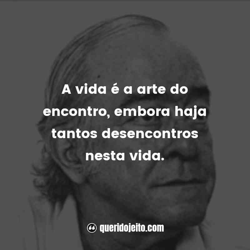 “A vida é a arte do encontro, embora haja tantos desencontros nesta vida.” Frases de Vinícius de Moraes