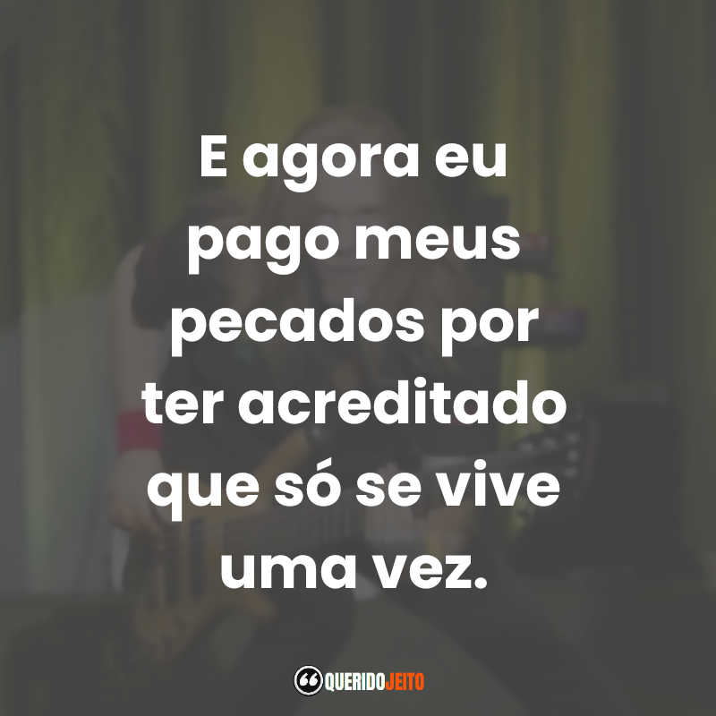 Frases dos Engenheiros do Hawaii: E agora eu pago meus pecados por ter acreditado que só se vive uma vez.