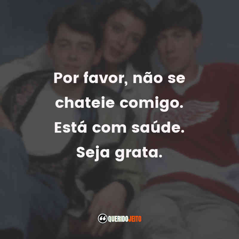 Frases do Filme Curtindo a Vida Adoidado: Por favor, não se chateie comigo. Está com saúde. Seja grata.