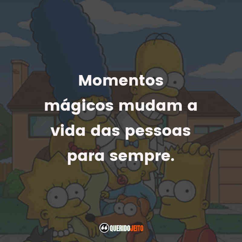 "Momentos mágicos mudam a vida das pessoas para sempre." Frases dos Os Simpsons