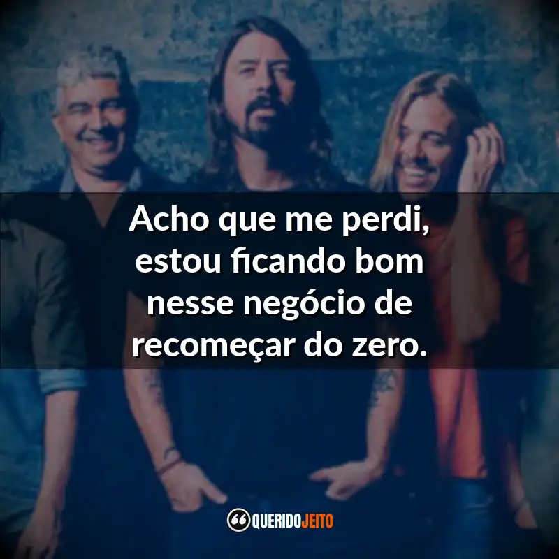 Frases Banda Foo Fighters: Acho que me perdi, estou ficando bom nesse negócio de recomeçar do zero.