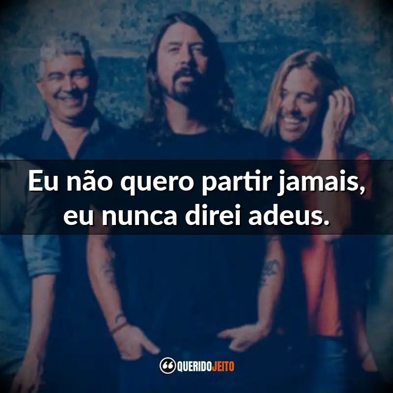 Frases da Banda Foo Fighters: Eu não quero partir jamais, eu nunca direi adeus.