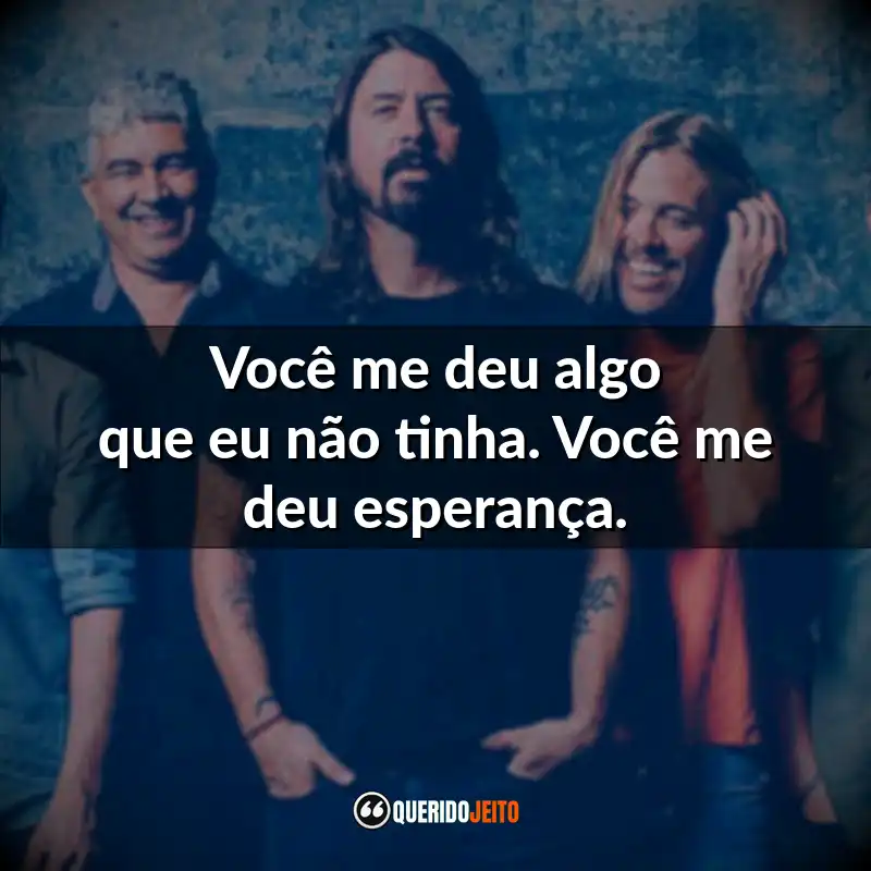 Banda Foo Fighters Frases: Você me deu algo que eu não tinha. Você me deu esperança.