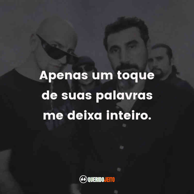 Apenas um toque de suas palavras me deixa inteiro. System of a Down