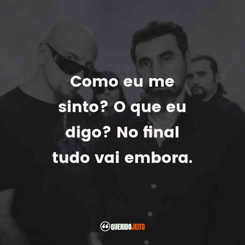 Como eu me sinto? O que eu digo? No final tudo vai embora. System of a Down