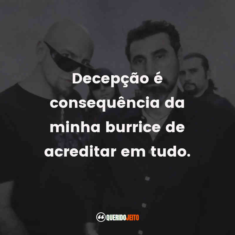 Decepção é consequência da minha burrice de acreditar em tudo. System of a Down