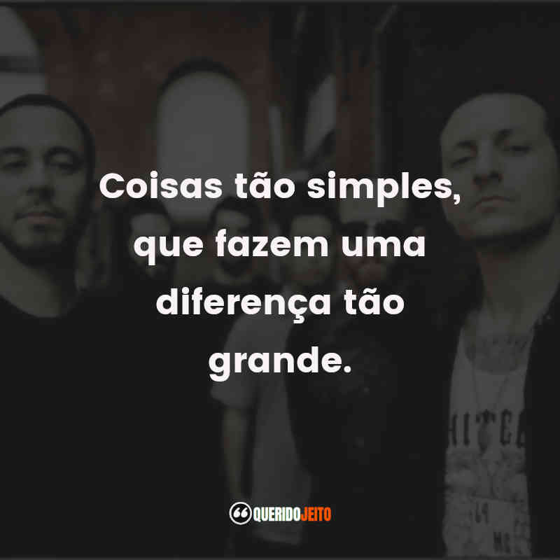 Frases do Linkin Park: Coisas tão simples, que fazem uma diferença tão grande.