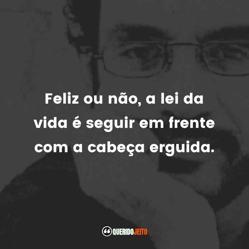Feliz ou não, a lei da vida é seguir em frente com a cabeça erguida.