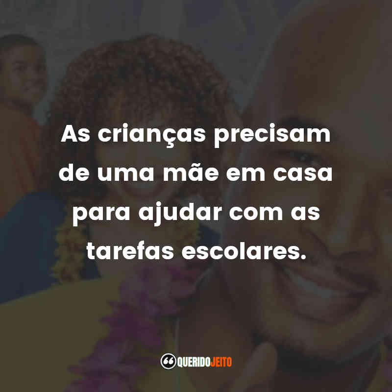 As crianças precisam de uma mãe em casa para ajudar com as tarefas escolares.