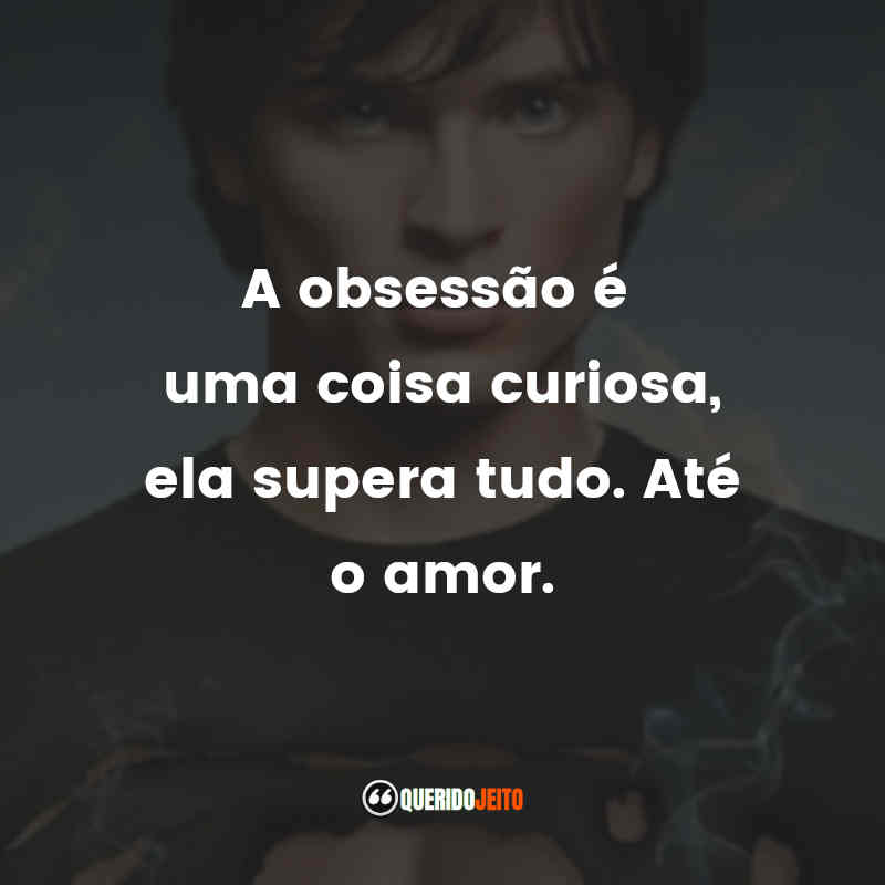 A obsessão é uma coisa curiosa, ela supera tudo. Até o amor.