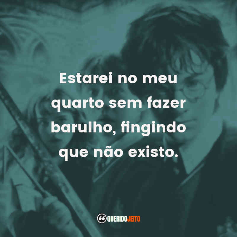 Frase final do filme Harry Potter e a Câmara Secreta: Estarei no meu quarto sem fazer barulho, fingindo que não existo.