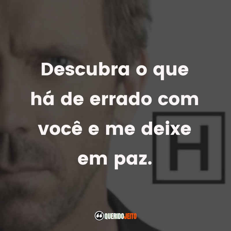 Frases da Série Dr. House: Descubra o que há de errado com você e me deixe em paz.