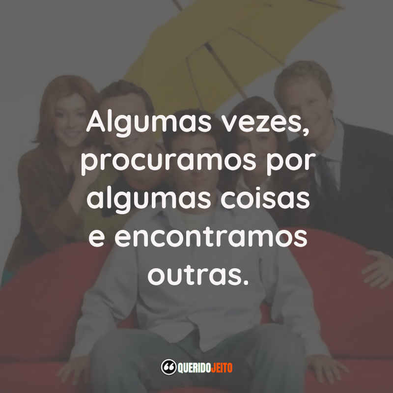 Frases da Série How I Met Your Mother: Algumas vezes, procuramos por algumas coisas e encontramos outras.