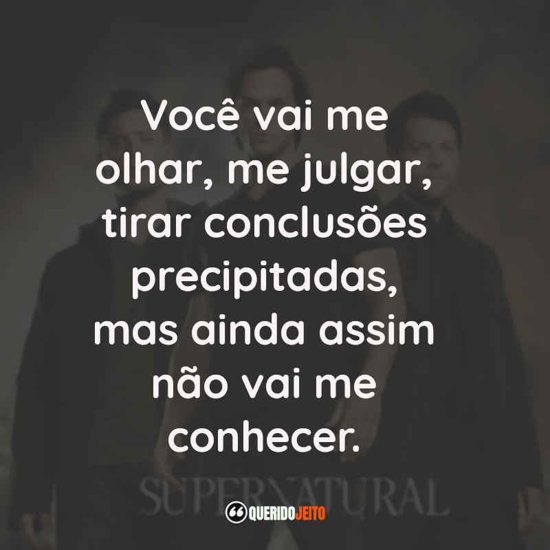 Frases da Série Supernatural: Você vai me olhar, me julgar, tirar conclusões precipitadas, mas ainda assim não vai me conhecer.