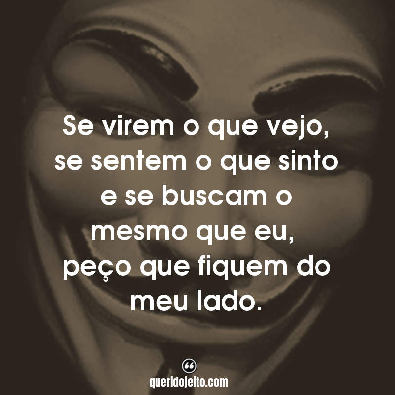 Frases do Filme V de Vingança: Se virem o que vejo, se sentem o que sinto e se buscam o mesmo que eu, peço que fiquem do meu lado.