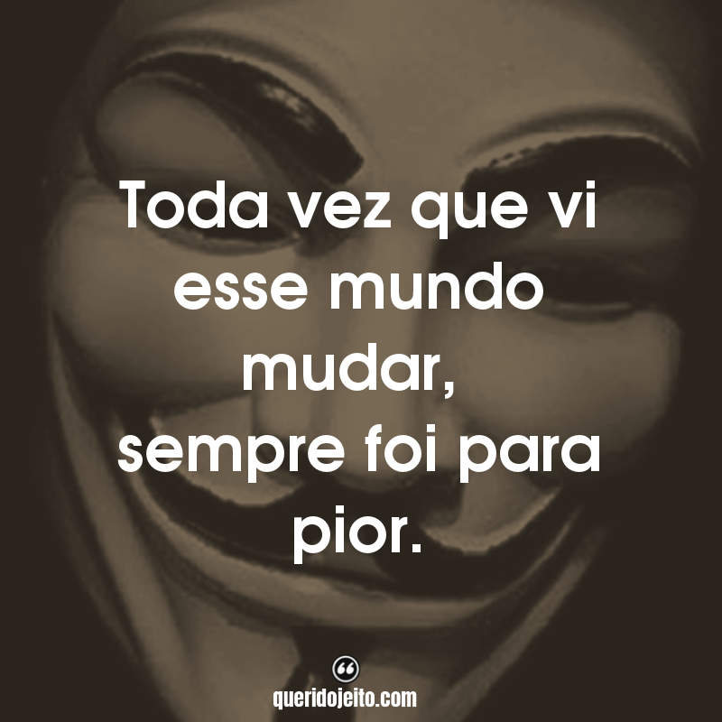 Toda vez que vi esse mundo mudar, sempre foi para pior.