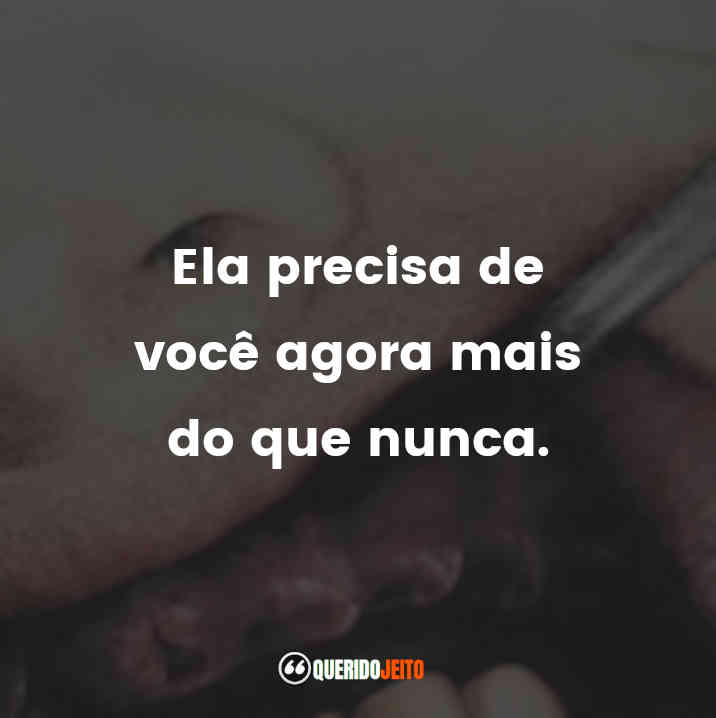"Ela precisa de você agora mais do que nunca."