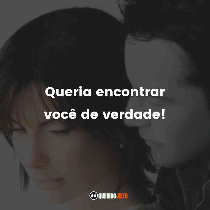 Queria encontrar você de verdade!