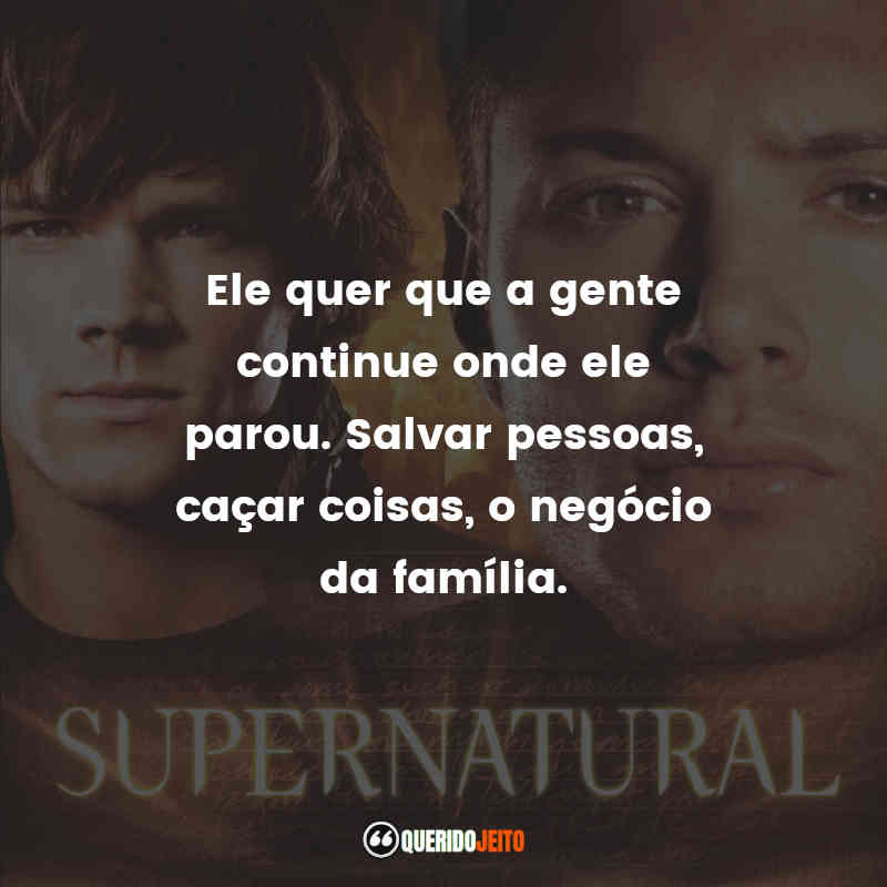 Ele quer que a gente continue onde ele parou. Salvar pessoas, caçar coisas, o negócio da família.