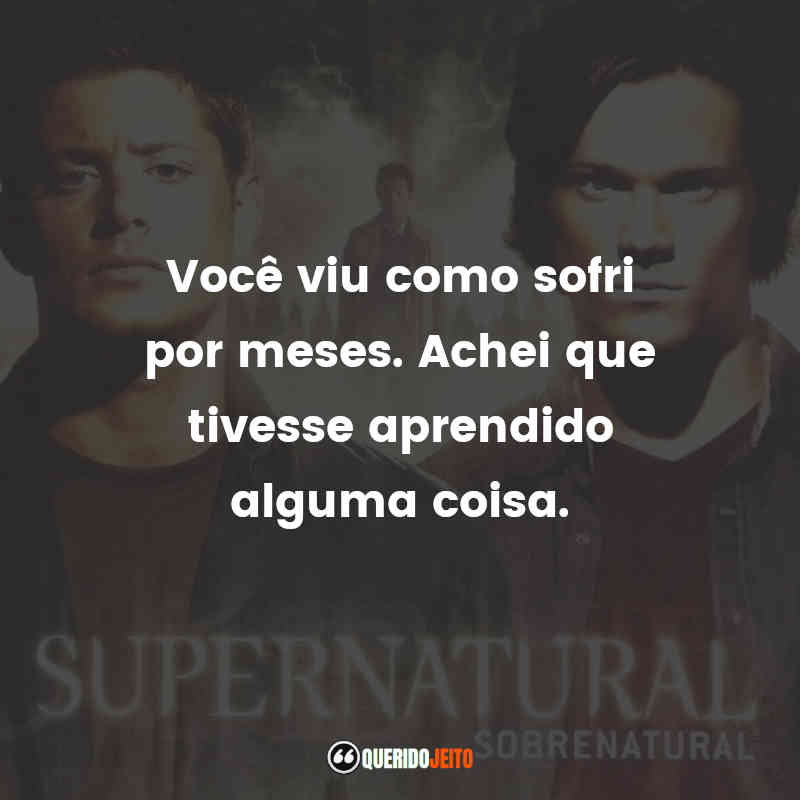 Frases da Série Supernatural – 4ª temporada: Você viu como sofri por meses. Achei que tivesse aprendido alguma coisa.