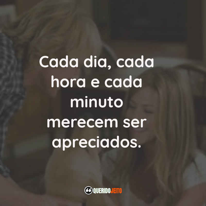 Cada dia, cada hora e cada minuto merecem ser apreciados.