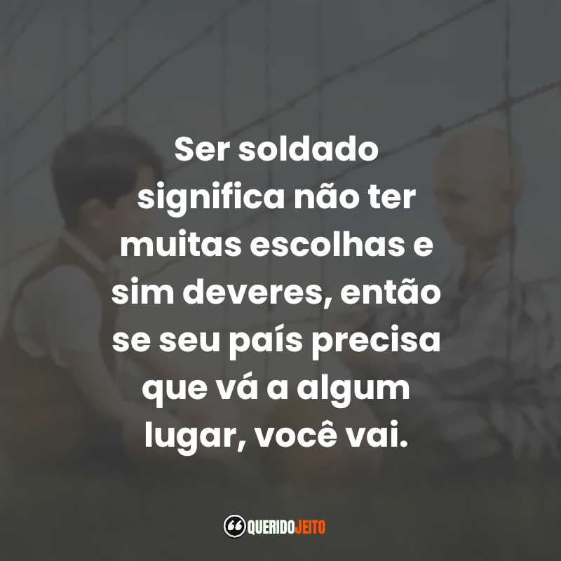 Ser soldado significa não ter muitas escolhas e sim deveres, então se seu país precisa que vá a algum lugar, você vai. O Menino do Pijama Listrado (Filme)