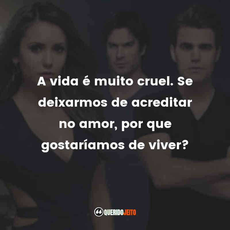 Frases da Série The Vampire Diaries: A vida é muito cruel. Se deixarmos de acreditar no amor, por que gostaríamos de viver?