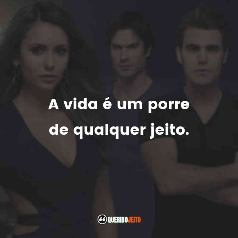 Frases da Série The Vampire Diaries: A vida é um porre de qualquer jeito.