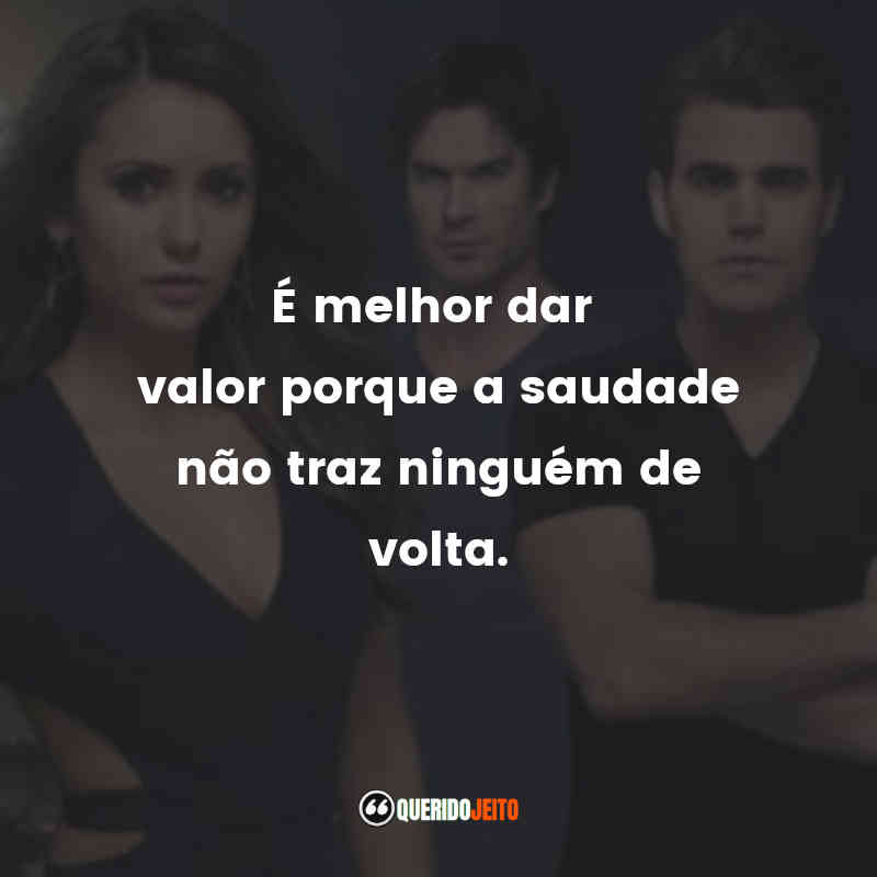 Frases da Série The Vampire Diaries: É melhor dar valor porque a saudade não traz ninguém de volta.