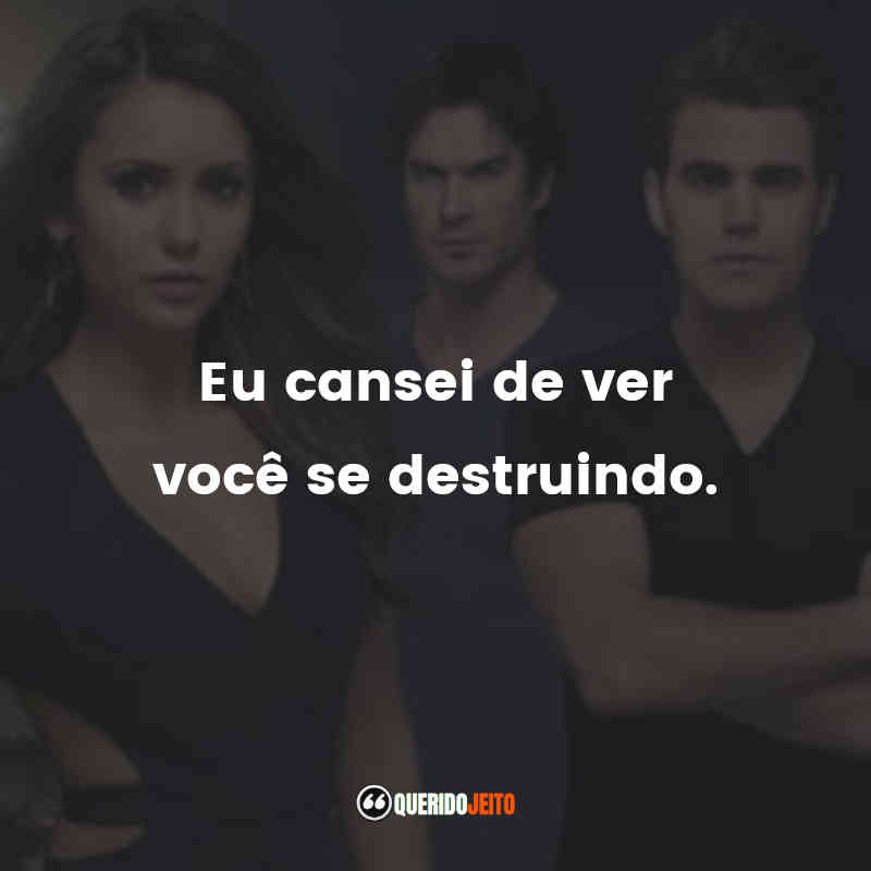 Frases da Série The Vampire Diaries: Eu cansei de ver você se destruindo.