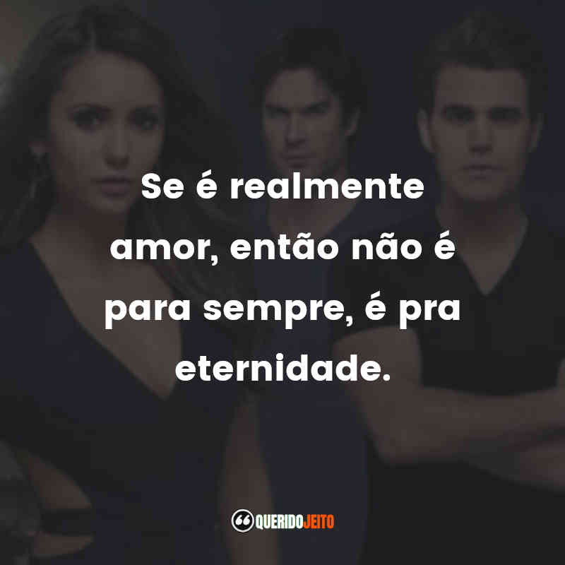 Frases da Série The Vampire Diaries: Se é realmente amor, então não é para sempre, é pra eternidade.