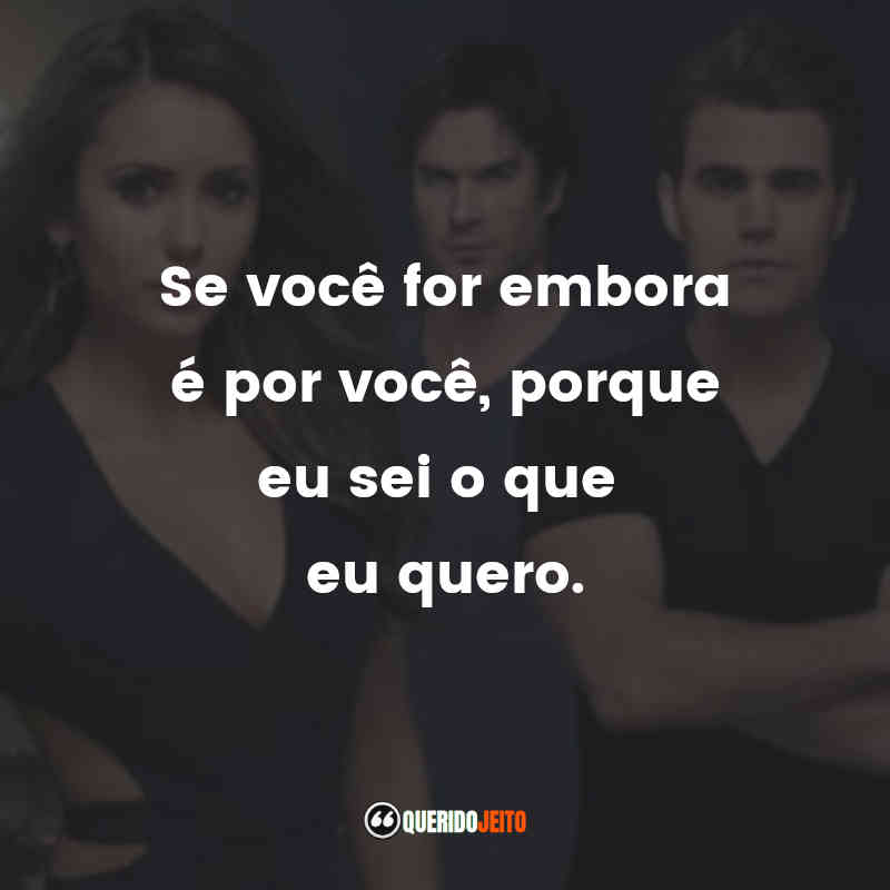 Frases da Série The Vampire Diaries: Se você for embora é por você, porque eu sei o que eu quero.