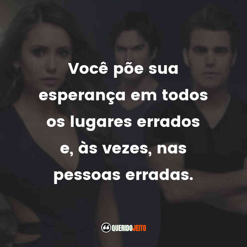 Frases da Série The Vampire Diaries: Você põe sua esperança em todos os lugares errados e, às vezes, nas pessoas erradas.