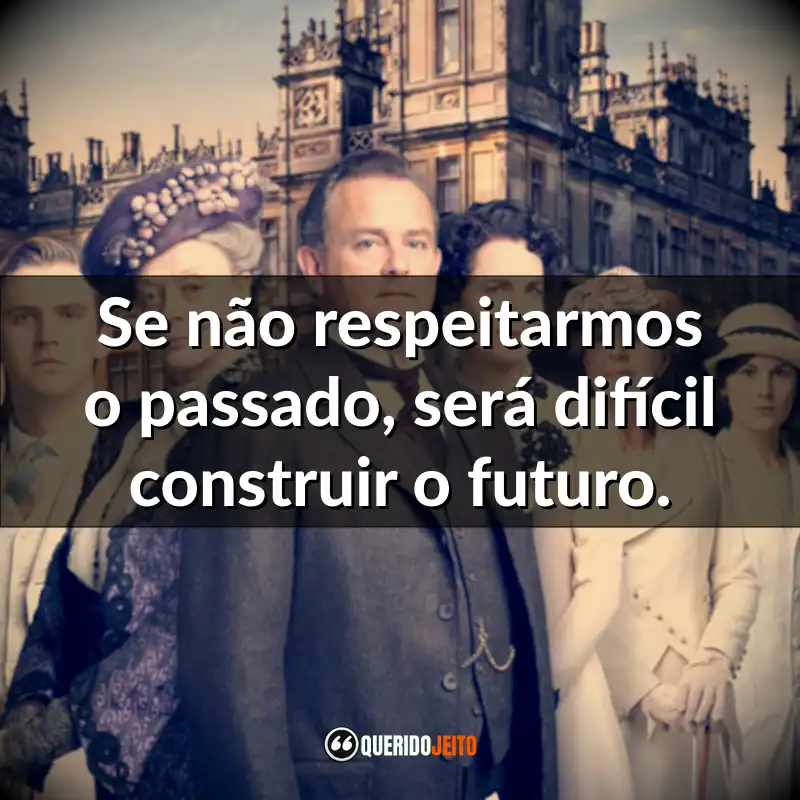 Série Downton Abbey frases: Se não respeitarmos o passado, será difícil construir o futuro.