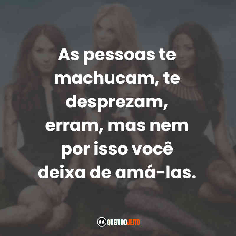 Frases da Série Pretty Little Liars: As pessoas te machucam, te desprezam, erram, mas nem por isso você deixa de amá-las.