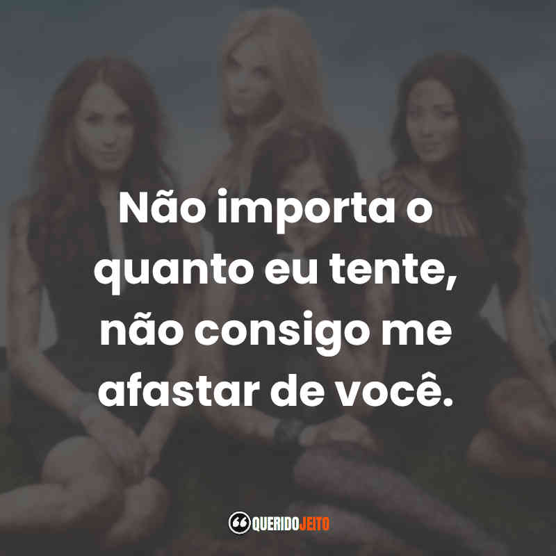 Frases da Série Pretty Little Liars: Não importa o quanto eu tente, não consigo me afastar de você.