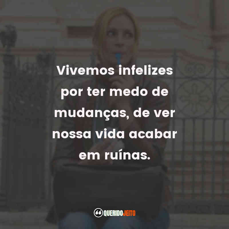 Frases do Filme Comer, Rezar, Amar: Vivemos infelizes por ter medo de mudanças, de ver nossa vida acabar em ruínas.