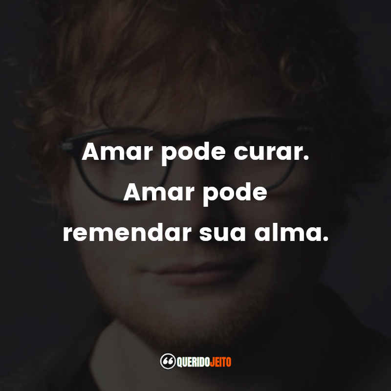 Frases do Ed Sheeran: Amar pode curar. Amar pode remendar sua alma.