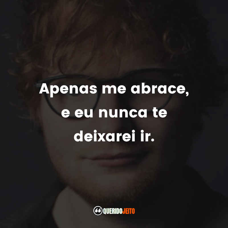 Frases do Ed Sheeran: Apenas me abrace, e eu nunca te deixarei ir.