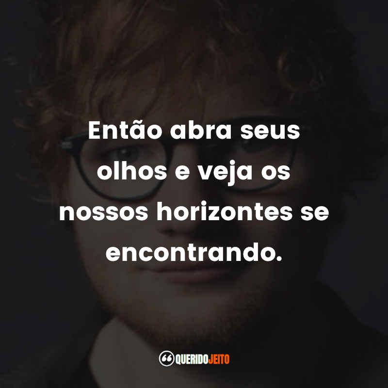 Frases do Ed Sheeran: Então abra seus olhos e veja os nossos horizontes se encontrando.