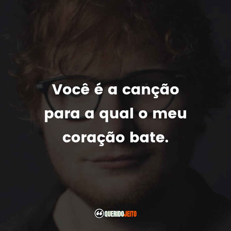 Frases do Ed Sheeran: Você é a canção para a qual o meu coração bate.