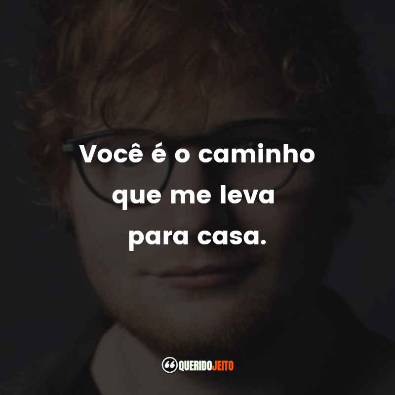 Frases do Ed Sheeran: Você é o caminho que me leva para casa.