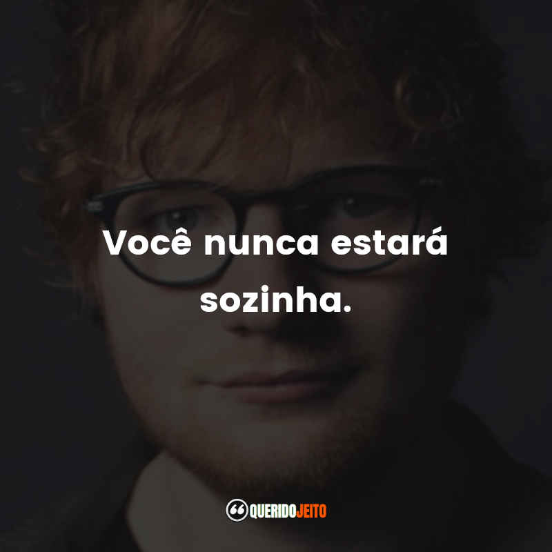 Frases do Ed Sheeran: Você nunca estará sozinha.