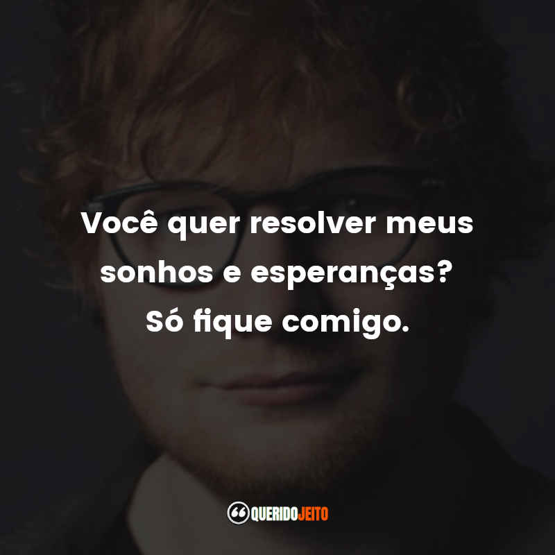 Frases do Ed Sheeran: Você quer resolver meus sonhos e esperanças? Só fique comigo.