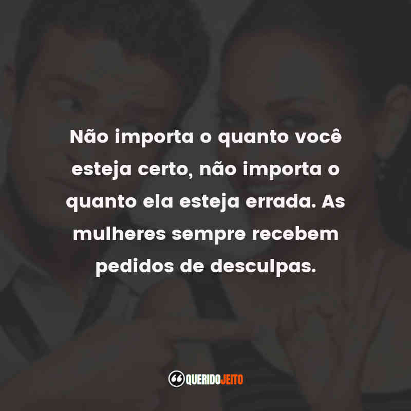 Não importa o quanto você esteja certo, não importa o quanto ela esteja errada. As mulheres sempre recebem pedidos de desculpas.