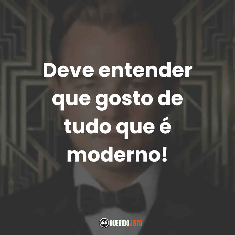 Frases emocionantes de O Grande Gatsby: Deve entender que gosto de tudo que é moderno!